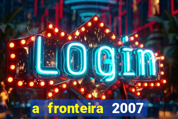 a fronteira 2007 filme completo dublado