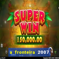 a fronteira 2007 filme completo dublado