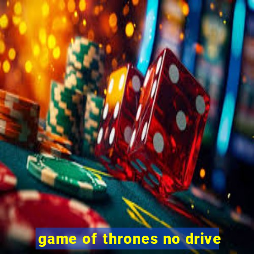 game of thrones no drive