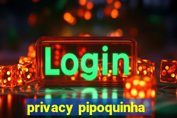 privacy pipoquinha