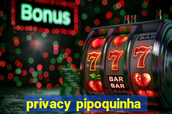 privacy pipoquinha