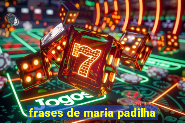 frases de maria padilha