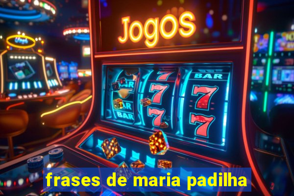 frases de maria padilha