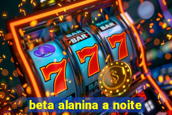 beta alanina a noite