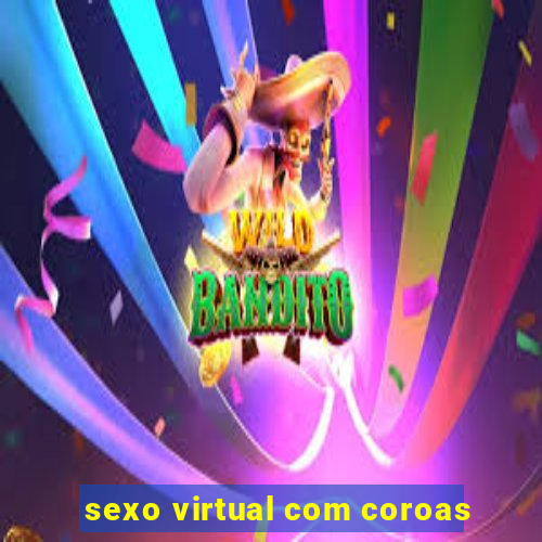 sexo virtual com coroas