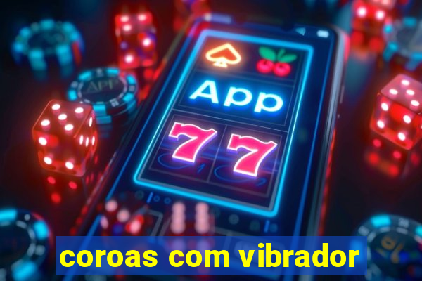 coroas com vibrador