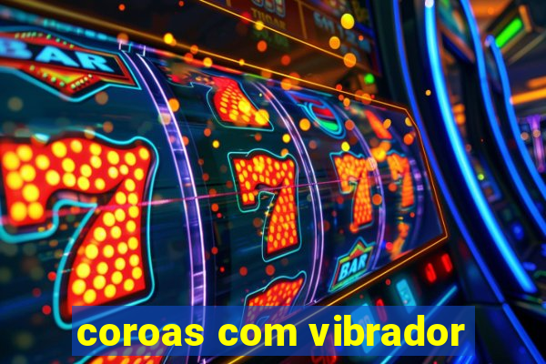 coroas com vibrador