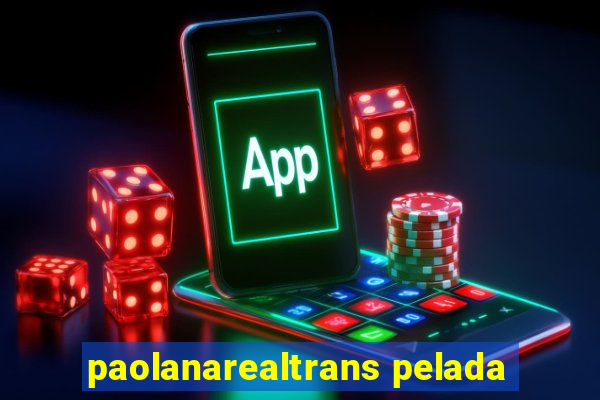 paolanarealtrans pelada