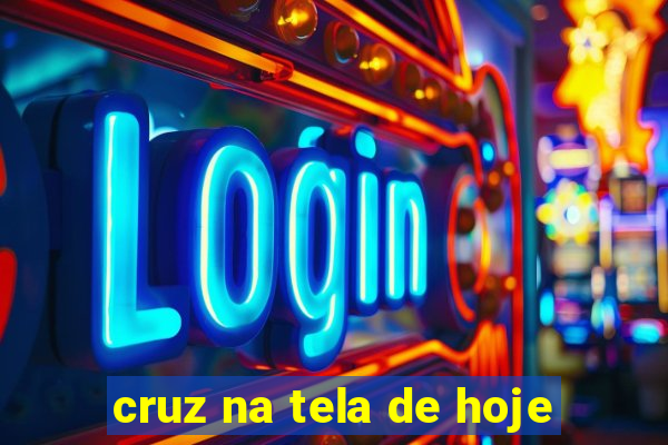 cruz na tela de hoje