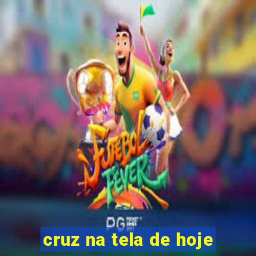 cruz na tela de hoje