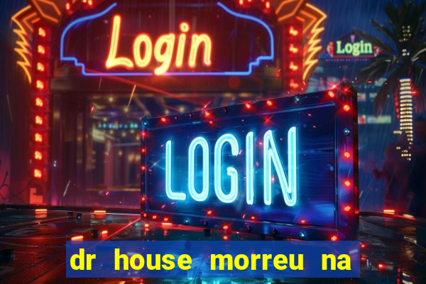 dr house morreu na vida real