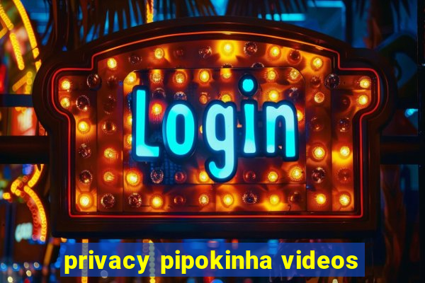 privacy pipokinha videos