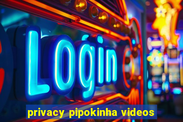 privacy pipokinha videos