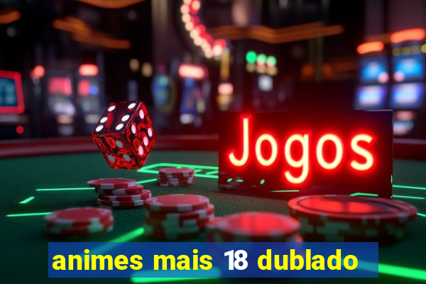 animes mais 18 dublado