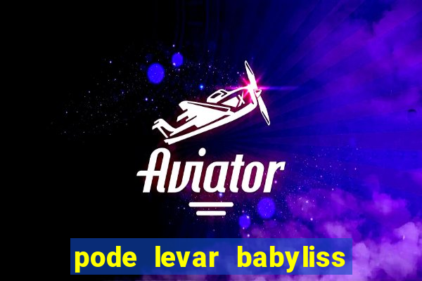 pode levar babyliss no cruzeiro