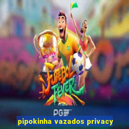 pipokinha vazados privacy