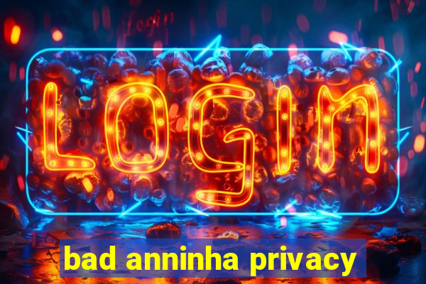 bad anninha privacy