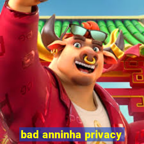 bad anninha privacy