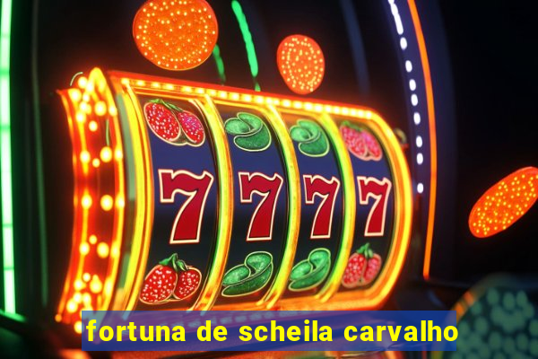 fortuna de scheila carvalho