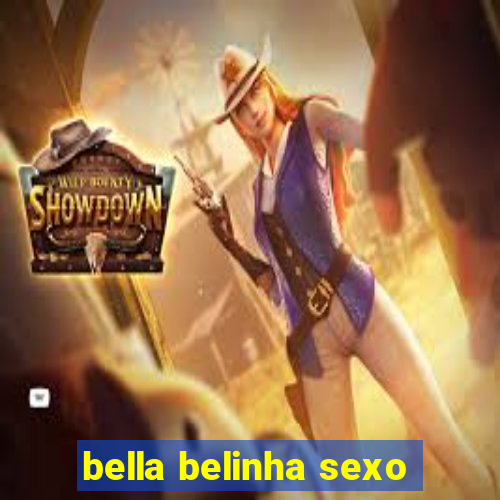 bella belinha sexo