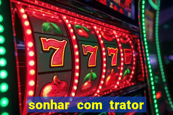 sonhar com trator jogo do bicho