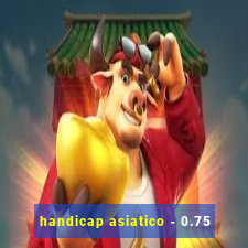 handicap asiatico - 0.75