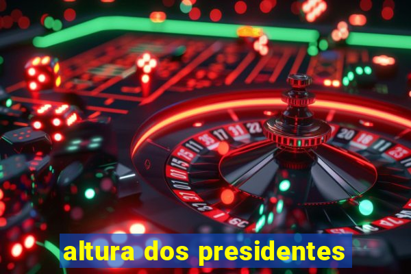 altura dos presidentes