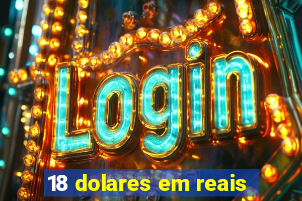 18 dolares em reais