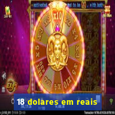 18 dolares em reais