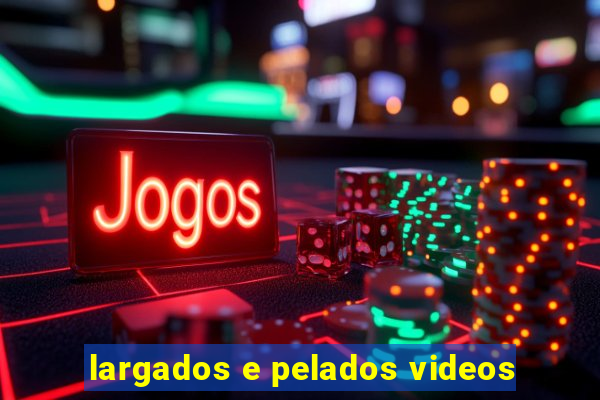 largados e pelados videos