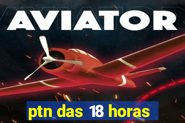 ptn das 18 horas