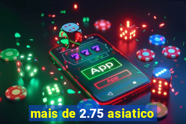 mais de 2.75 asiatico