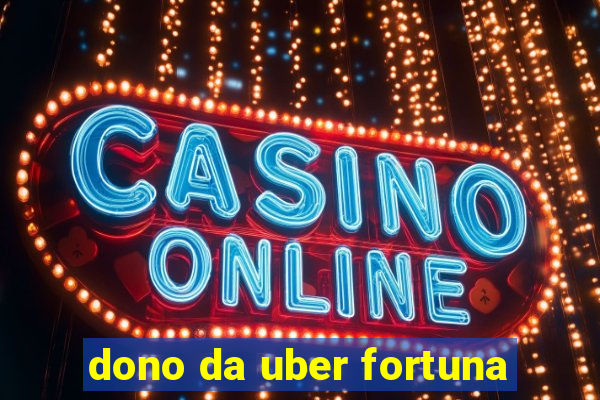 dono da uber fortuna