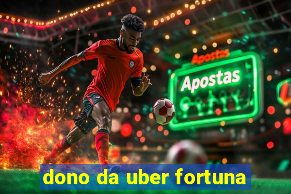 dono da uber fortuna