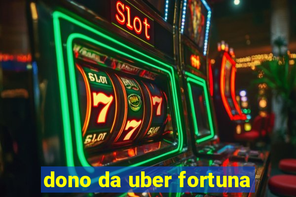 dono da uber fortuna