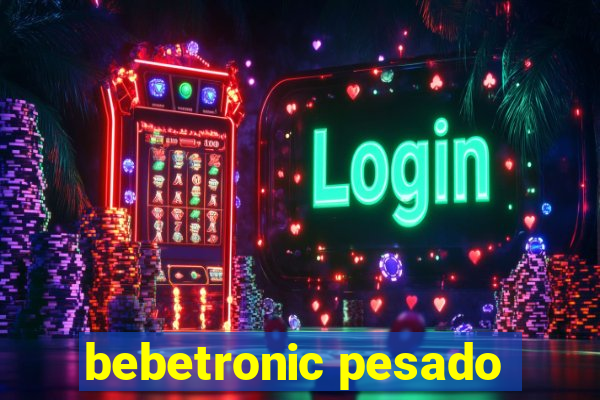 bebetronic pesado