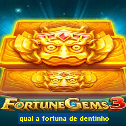 qual a fortuna de dentinho