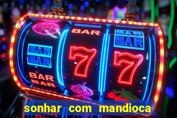 sonhar com mandioca jogo do bicho