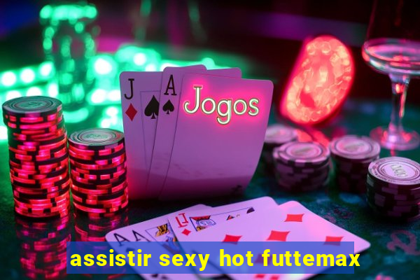 assistir sexy hot futtemax