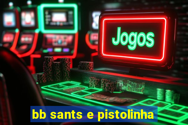 bb sants e pistolinha