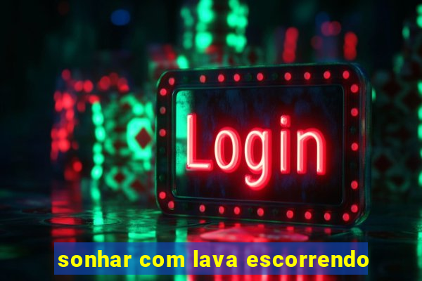 sonhar com lava escorrendo