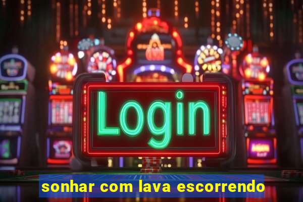 sonhar com lava escorrendo