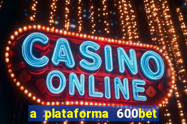 a plataforma 600bet é confiável