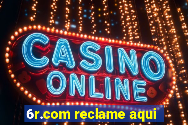 6r.com reclame aqui