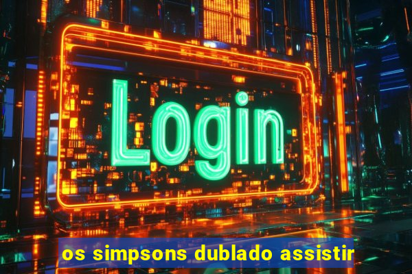 os simpsons dublado assistir