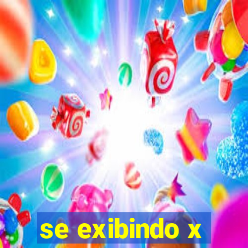 se exibindo x