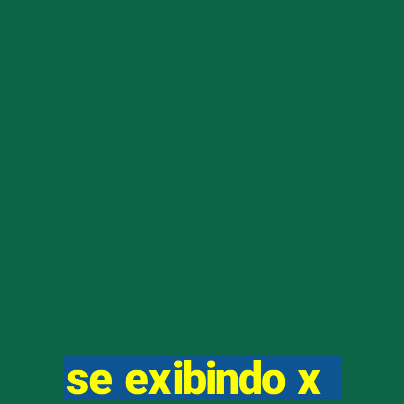 se exibindo x