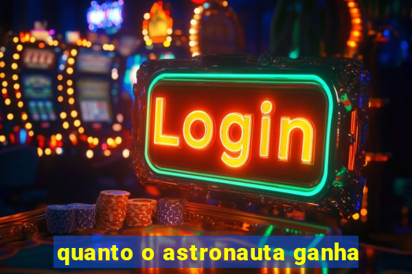 quanto o astronauta ganha