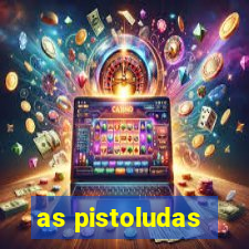 as pistoludas