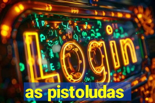 as pistoludas